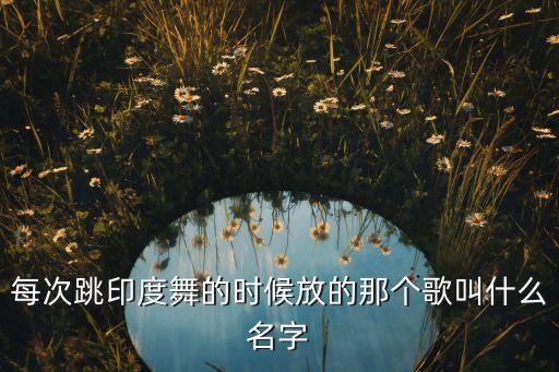 每次跳印度舞的时候放的那个歌叫什么名字