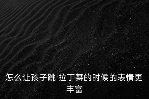 怎么让孩子跳 拉丁舞的时候的表情更丰富