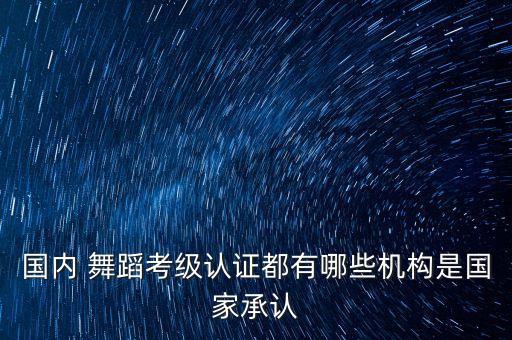 国内 舞蹈考级认证都有哪些机构是国家承认