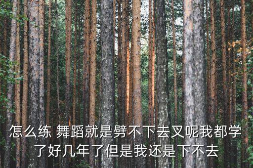 怎么练 舞蹈就是劈不下去叉呢我都学了好几年了但是我还是下不去