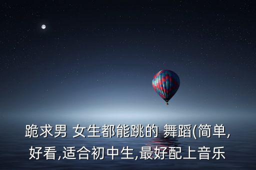 跪求男 女生都能跳的 舞蹈(简单,好看,适合初中生,最好配上音乐