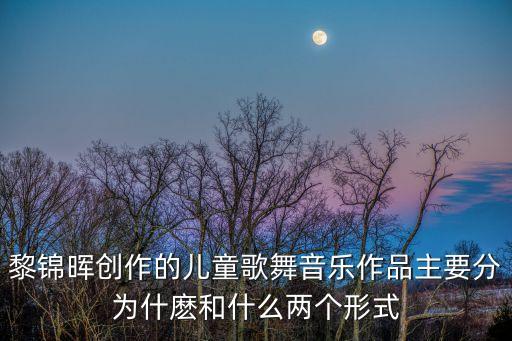 黎锦晖创作的儿童歌舞音乐作品主要分为什麽和什么两个形式