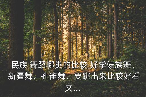 民族 舞蹈哪类的比较 好学傣族舞、 新疆舞、孔雀舞、要跳出来比较好看又...