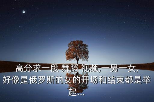 高分求一段 舞蹈 视频,一男一女,好像是俄罗斯的女的开场和结束都是举起...