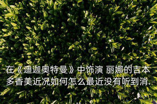 在《迪迦奥特曼》中饰演 丽娜的吉本多香美近况如何怎么最近没有听到消...