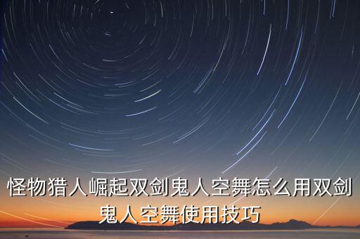 怪物猎人崛起双剑鬼人空舞怎么用双剑鬼人空舞使用技巧