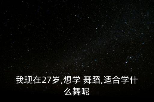 我现在27岁,想学 舞蹈,适合学什么舞呢