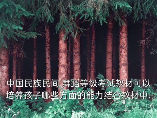中国民族民间 舞蹈等级考试教材可以培养孩子哪些方面的能力结合教材中...