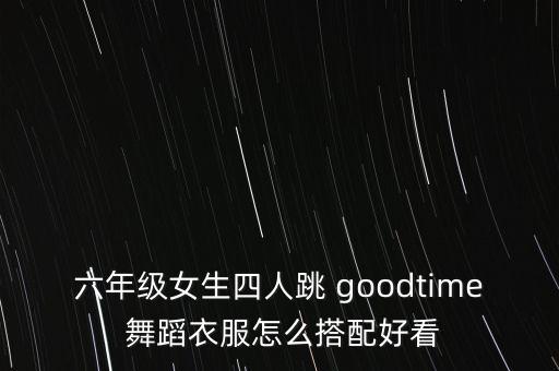 六年级女生四人跳 goodtime 舞蹈衣服怎么搭配好看
