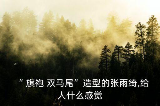 “ 旗袍 双马尾”造型的张雨绮,给人什么感觉