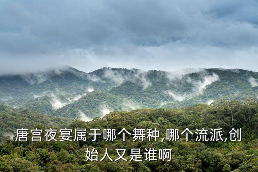 唐宫夜宴属于哪个舞种,哪个流派,创始人又是谁啊