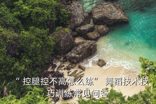 “ 控腿控不高怎么练” 舞蹈技术技巧训练常见问答