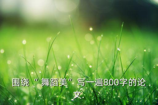 围绕“ 舞蹈美”写一遍800字的论文.