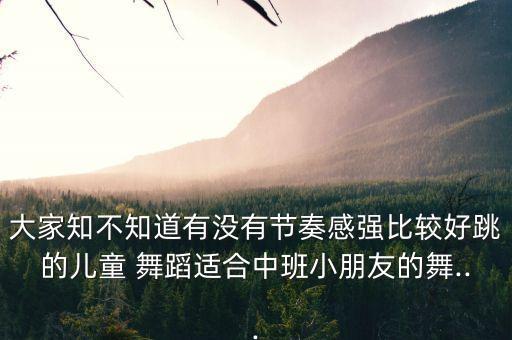大家知不知道有没有节奏感强比较好跳的儿童 舞蹈适合中班小朋友的舞...