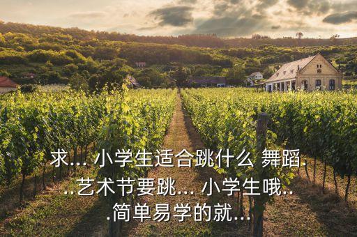 求... 小学生适合跳什么 舞蹈...艺术节要跳... 小学生哦...简单易学的就...