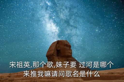 舞蹈妹娃要过河,妹娃要过河是哪个来推我嘛