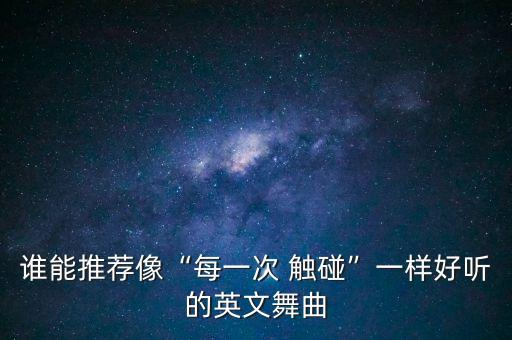 谁能推荐像“每一次 触碰”一样好听的英文舞曲