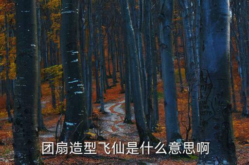  团扇造型飞仙是什么意思啊