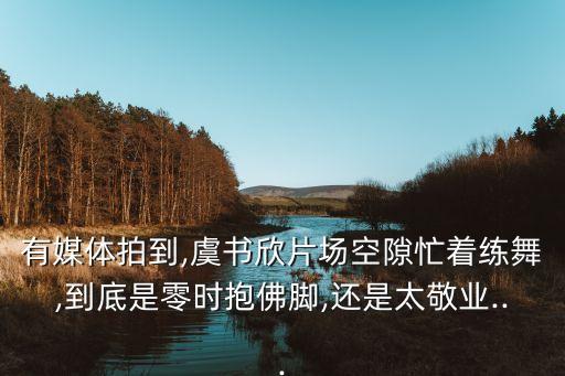 有媒体拍到,虞书欣片场空隙忙着练舞,到底是零时抱佛脚,还是太敬业...