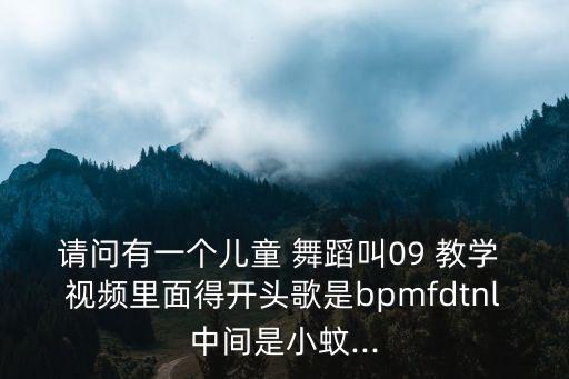 请问有一个儿童 舞蹈叫09 教学 视频里面得开头歌是bpmfdtnl中间是小蚊...
