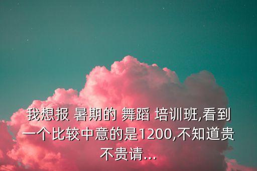 我想报 暑期的 舞蹈 培训班,看到一个比较中意的是1200,不知道贵不贵请...