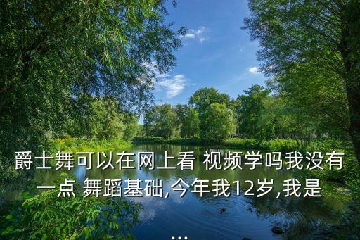 爵士舞可以在网上看 视频学吗我没有一点 舞蹈基础,今年我12岁,我是...