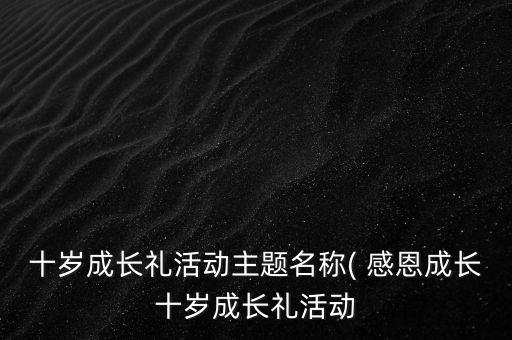 十岁成长礼活动主题名称( 感恩成长十岁成长礼活动