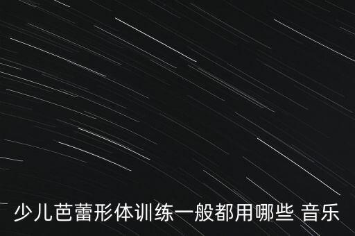 少儿芭蕾形体训练一般都用哪些 音乐