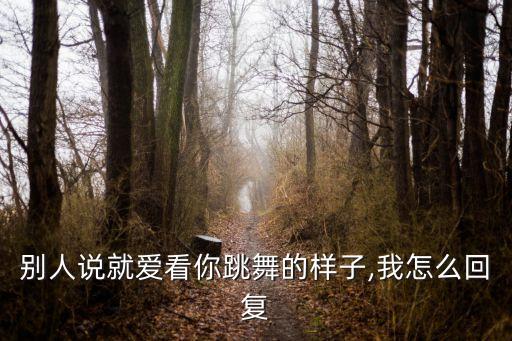 别人说就爱看你跳舞的样子,我怎么回复