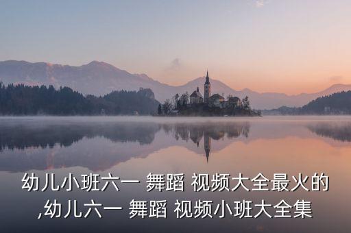 幼儿小班六一 舞蹈 视频大全最火的,幼儿六一 舞蹈 视频小班大全集