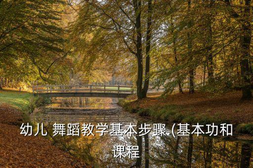 幼儿 舞蹈教学基本步骤.(基本功和课程