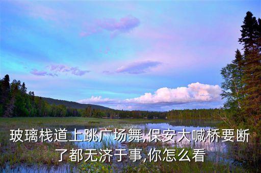 玻璃栈道上跳广场舞,保安大喊桥要断了都无济于事,你怎么看
