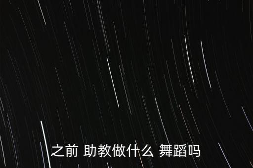 之前 助教做什么 舞蹈吗