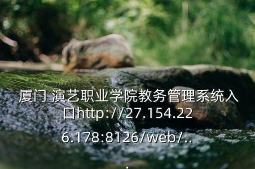  厦门 演艺职业学院教务管理系统入口http://27.154.226.178:8126/web/...