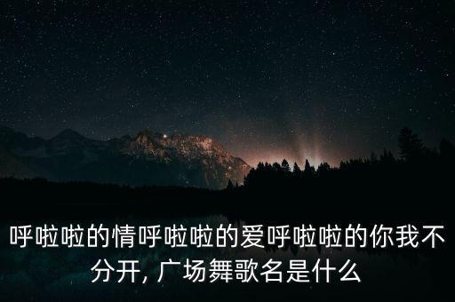 呼啦啦的情呼啦啦的爱呼啦啦的你我不分开, 广场舞歌名是什么
