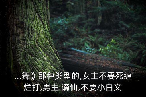 ...舞》那种类型的,女主不要死缠烂打,男主 谪仙,不要小白文