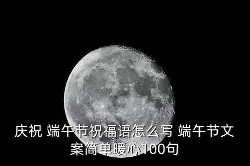 庆祝 端午节祝福语怎么写 端午节文案简单暖心100句