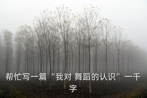 帮忙写一篇“我对 舞蹈的认识”一千字