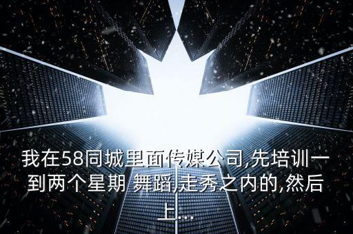 我在58同城里面传媒公司,先培训一到两个星期 舞蹈,走秀之内的,然后上...