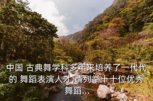 中国 古典舞学科多年来培养了一代代的 舞蹈表演人才.请列举十十位优秀 舞蹈...