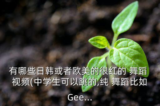 有哪些日韩或者欧美的很红的 舞蹈 视频(中学生可以跳的,纯 舞蹈比如Gee...