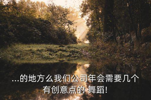 ...的地方么我们公司年会需要几个有创意点的 舞蹈!