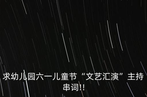 求幼儿园六一儿童节“文艺汇演”主持串词!!