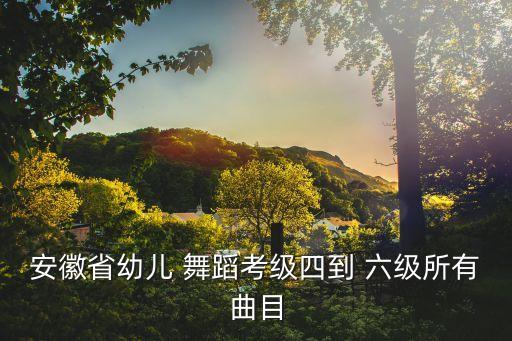 安徽省幼儿 舞蹈考级四到 六级所有曲目
