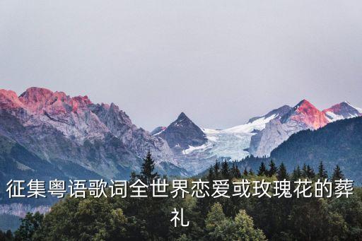 征集粤语歌词全世界恋爱或玫瑰花的葬礼