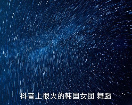 抖音上很火的韩国女团 舞蹈