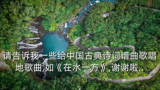 请告诉我一些给中国古典诗词谱曲歌唱地歌曲,如《在水一方》,谢谢啦...