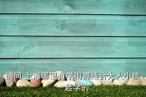 请问 上海哪里有学街舞适合大人小孩一起学的