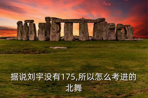 据说刘宇没有175,所以怎么考进的北舞