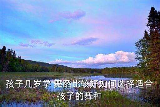 孩子几岁学 舞蹈比较好如何选择适合孩子的舞种